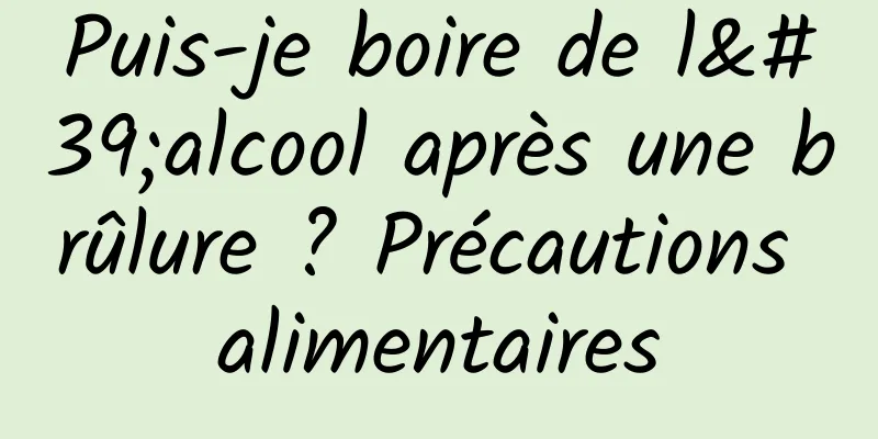 Puis-je boire de l'alcool après une brûlure ? Précautions alimentaires