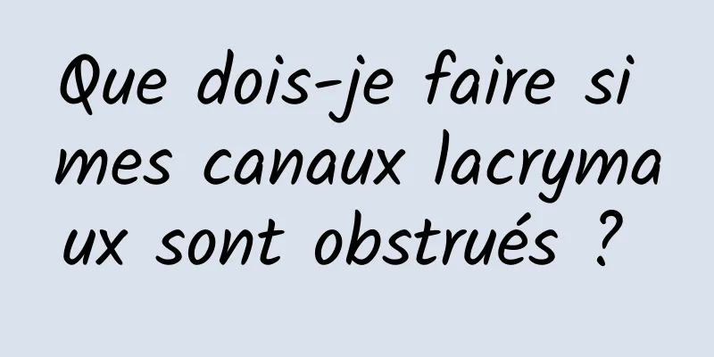 Que dois-je faire si mes canaux lacrymaux sont obstrués ? 