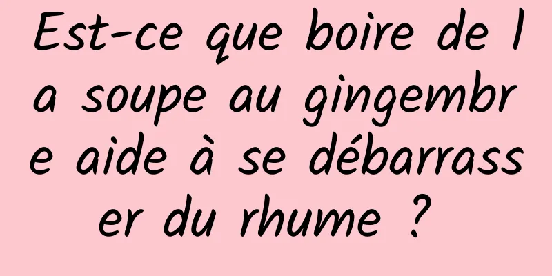 Est-ce que boire de la soupe au gingembre aide à se débarrasser du rhume ? 