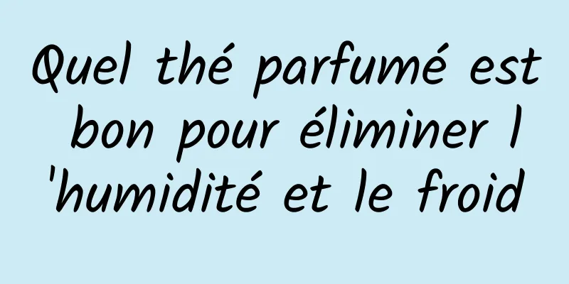 Quel thé parfumé est bon pour éliminer l'humidité et le froid