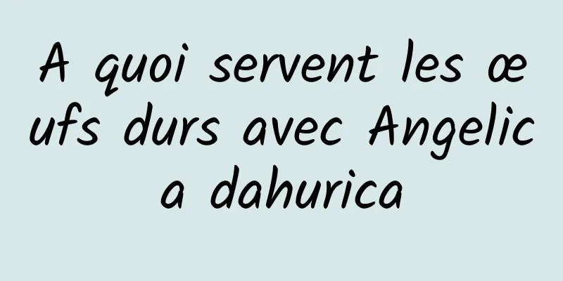 A quoi servent les œufs durs avec Angelica dahurica