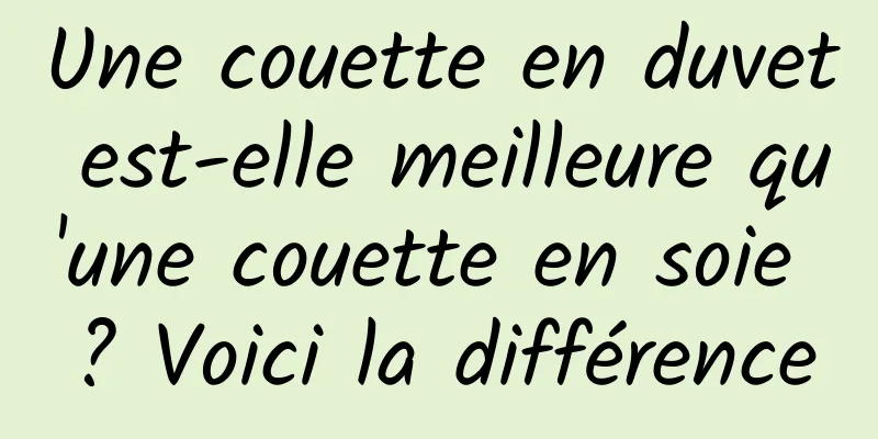 Une couette en duvet est-elle meilleure qu'une couette en soie ? Voici la différence