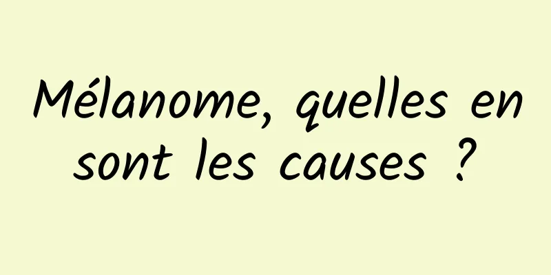 Mélanome, quelles en sont les causes ? 