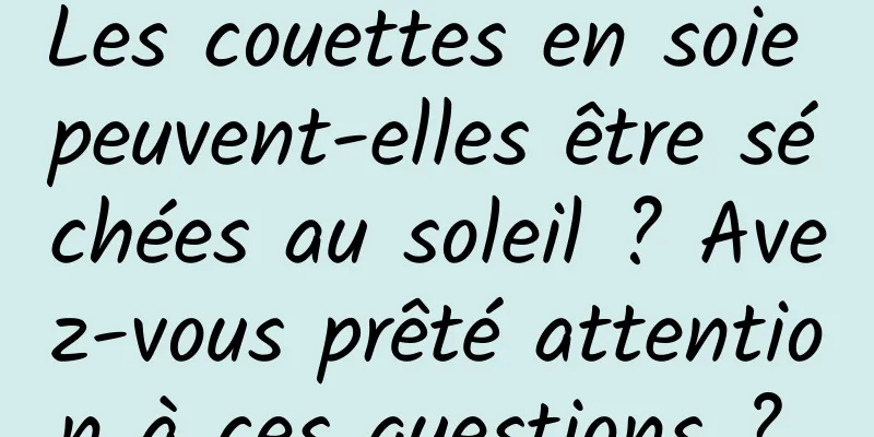 Les couettes en soie peuvent-elles être séchées au soleil ? Avez-vous prêté attention à ces questions ? 