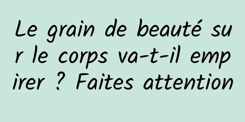 Le grain de beauté sur le corps va-t-il empirer ? Faites attention