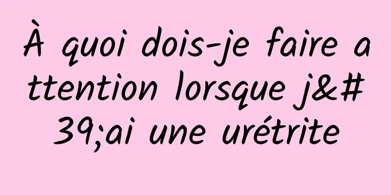 À quoi dois-je faire attention lorsque j'ai une urétrite