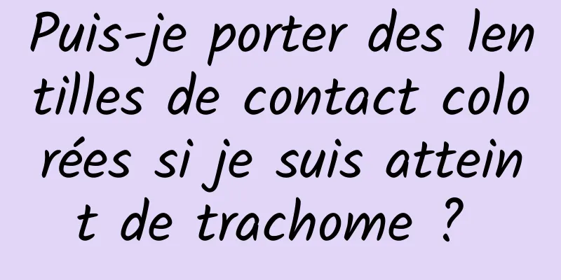 Puis-je porter des lentilles de contact colorées si je suis atteint de trachome ? 