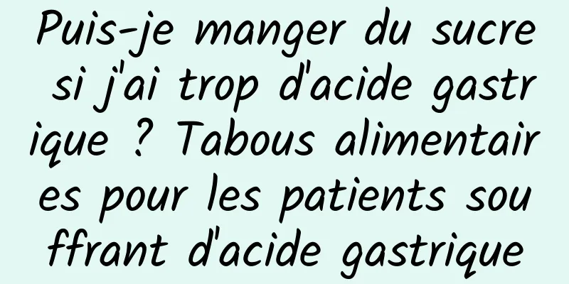 Puis-je manger du sucre si j'ai trop d'acide gastrique ? Tabous alimentaires pour les patients souffrant d'acide gastrique