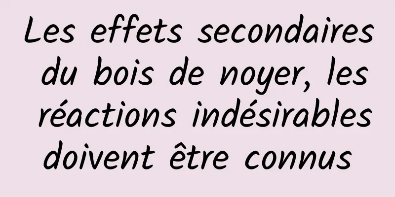 Les effets secondaires du bois de noyer, les réactions indésirables doivent être connus 