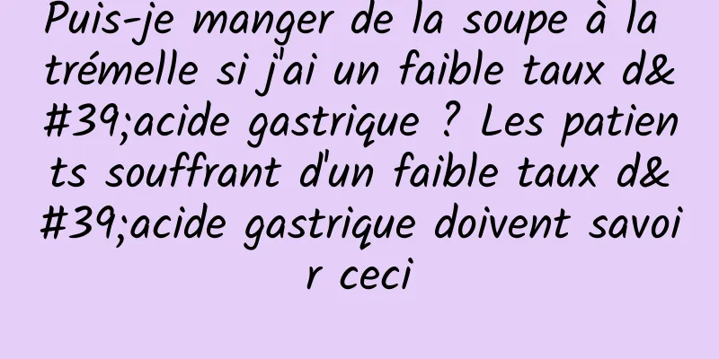 Puis-je manger de la soupe à la trémelle si j'ai un faible taux d'acide gastrique ? Les patients souffrant d'un faible taux d'acide gastrique doivent savoir ceci