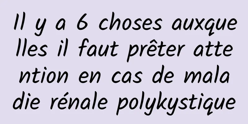 Il y a 6 choses auxquelles il faut prêter attention en cas de maladie rénale polykystique