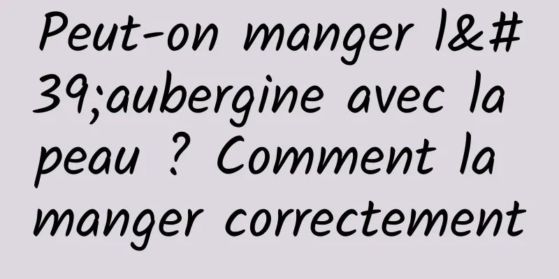 Peut-on manger l'aubergine avec la peau ? Comment la manger correctement