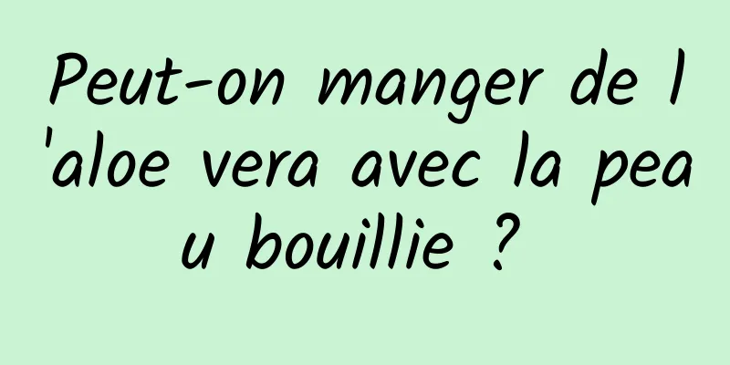 Peut-on manger de l'aloe vera avec la peau bouillie ? 