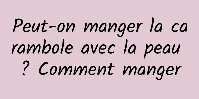 Peut-on manger la carambole avec la peau ? Comment manger