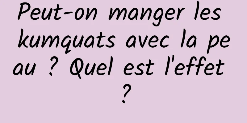 Peut-on manger les kumquats avec la peau ? Quel est l'effet ?