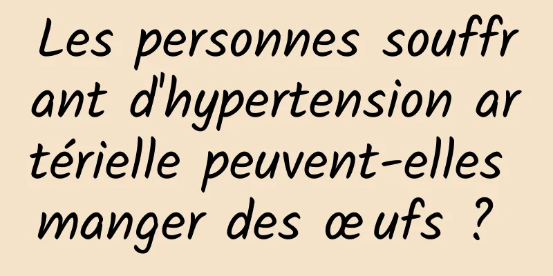 Les personnes souffrant d'hypertension artérielle peuvent-elles manger des œufs ? 