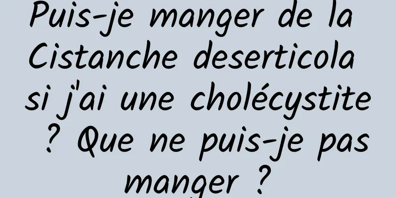 Puis-je manger de la Cistanche deserticola si j'ai une cholécystite ? Que ne puis-je pas manger ? 