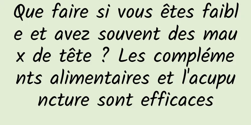 Que faire si vous êtes faible et avez souvent des maux de tête ? Les compléments alimentaires et l'acupuncture sont efficaces