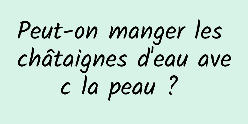 Peut-on manger les châtaignes d'eau avec la peau ? 