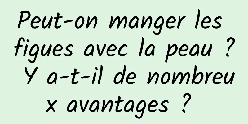 Peut-on manger les figues avec la peau ? Y a-t-il de nombreux avantages ? 