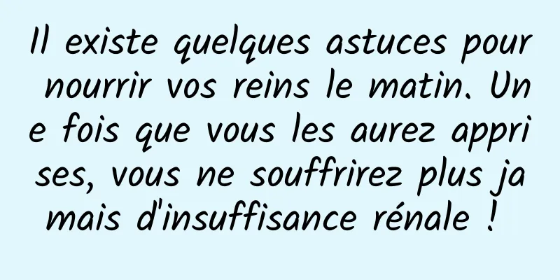 Il existe quelques astuces pour nourrir vos reins le matin. Une fois que vous les aurez apprises, vous ne souffrirez plus jamais d'insuffisance rénale ! 