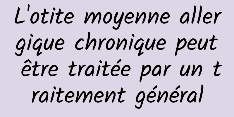 L'otite moyenne allergique chronique peut être traitée par un traitement général