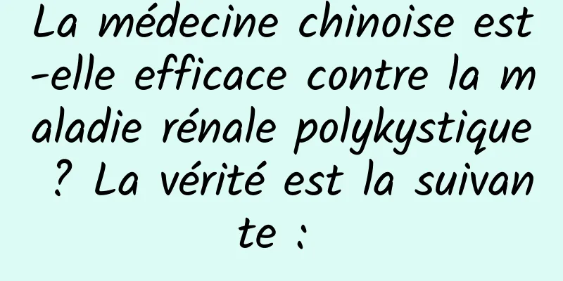 La médecine chinoise est-elle efficace contre la maladie rénale polykystique ? La vérité est la suivante : 