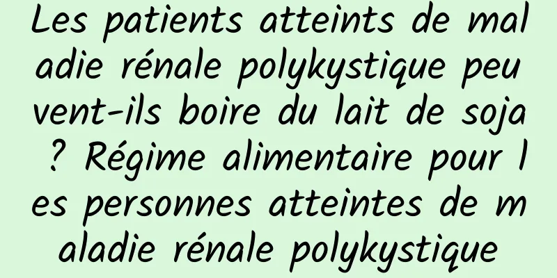 Les patients atteints de maladie rénale polykystique peuvent-ils boire du lait de soja ? Régime alimentaire pour les personnes atteintes de maladie rénale polykystique