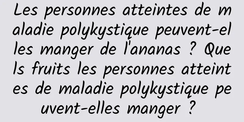 Les personnes atteintes de maladie polykystique peuvent-elles manger de l'ananas ? Quels fruits les personnes atteintes de maladie polykystique peuvent-elles manger ? 