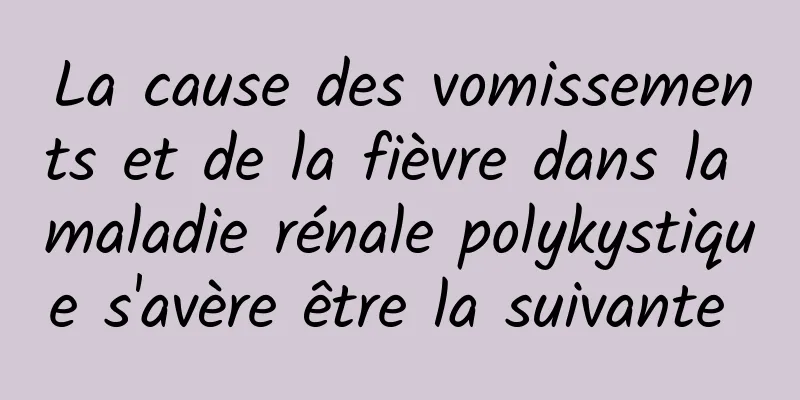 La cause des vomissements et de la fièvre dans la maladie rénale polykystique s'avère être la suivante 