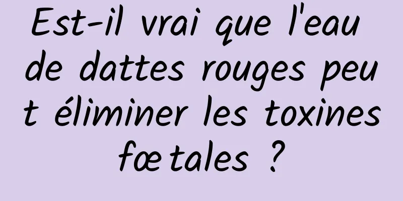 Est-il vrai que l'eau de dattes rouges peut éliminer les toxines fœtales ? 