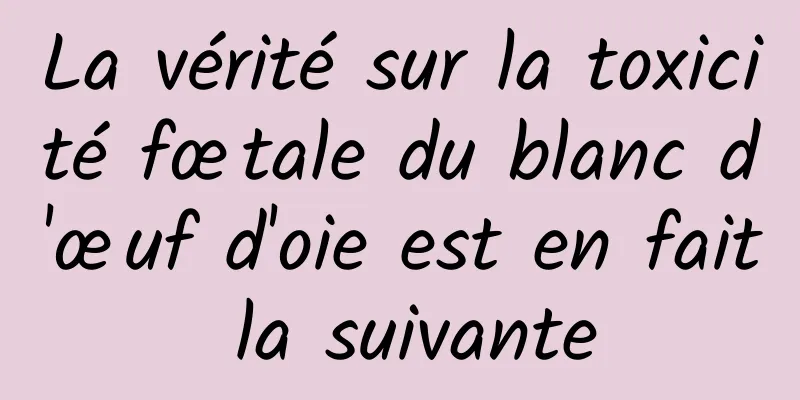 La vérité sur la toxicité fœtale du blanc d'œuf d'oie est en fait la suivante