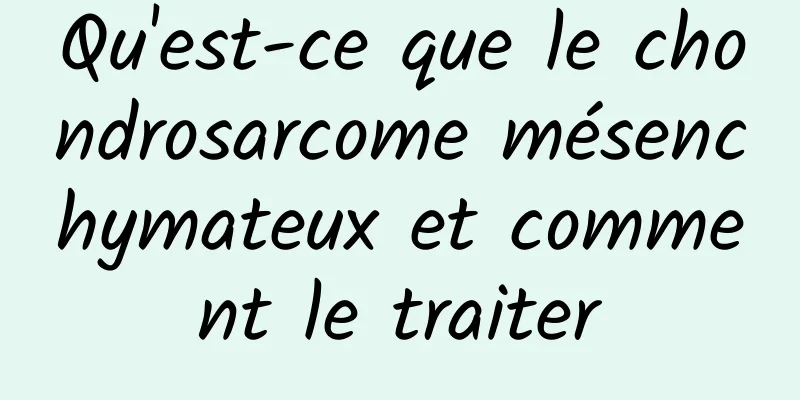 Qu'est-ce que le chondrosarcome mésenchymateux et comment le traiter