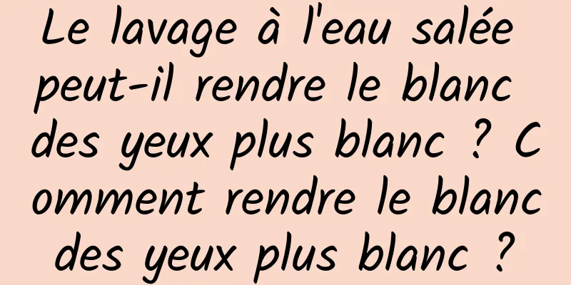 Le lavage à l'eau salée peut-il rendre le blanc des yeux plus blanc ? Comment rendre le blanc des yeux plus blanc ? 