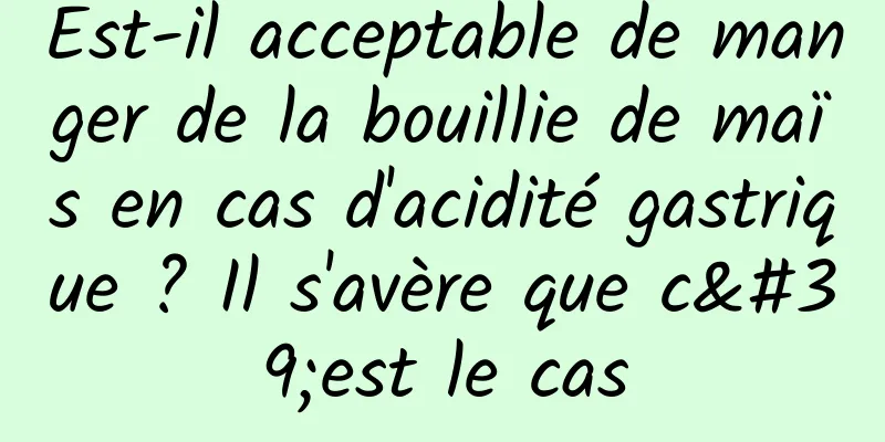 Est-il acceptable de manger de la bouillie de maïs en cas d'acidité gastrique ? Il s'avère que c'est le cas