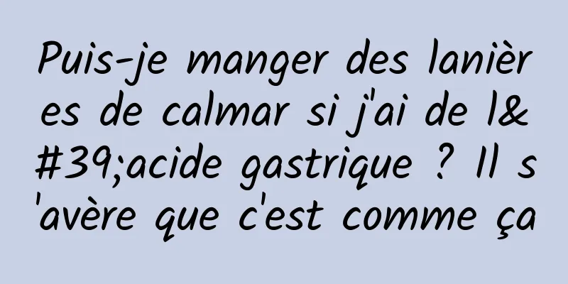 Puis-je manger des lanières de calmar si j'ai de l'acide gastrique ? Il s'avère que c'est comme ça