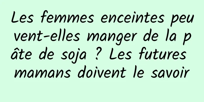 Les femmes enceintes peuvent-elles manger de la pâte de soja ? Les futures mamans doivent le savoir