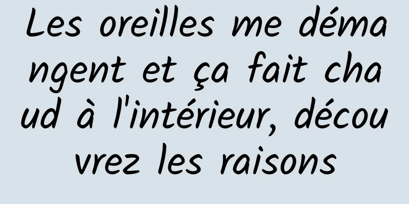 Les oreilles me démangent et ça fait chaud à l'intérieur, découvrez les raisons