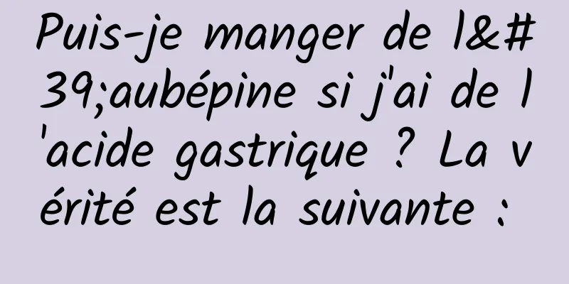 Puis-je manger de l'aubépine si j'ai de l'acide gastrique ? La vérité est la suivante : 