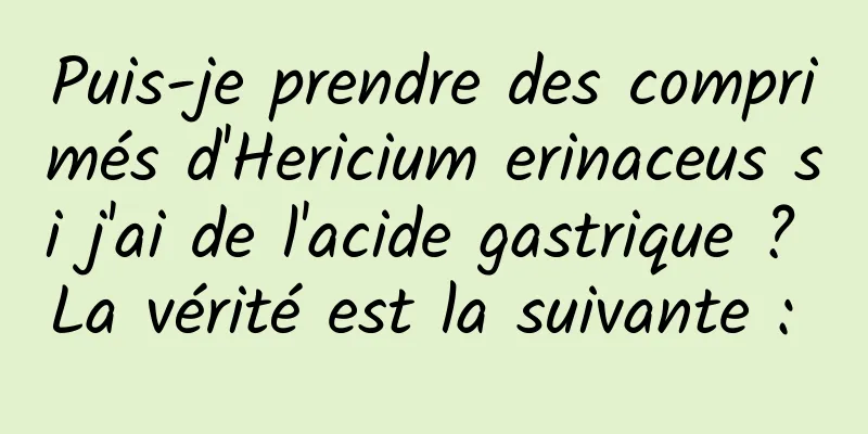 Puis-je prendre des comprimés d'Hericium erinaceus si j'ai de l'acide gastrique ? La vérité est la suivante : 