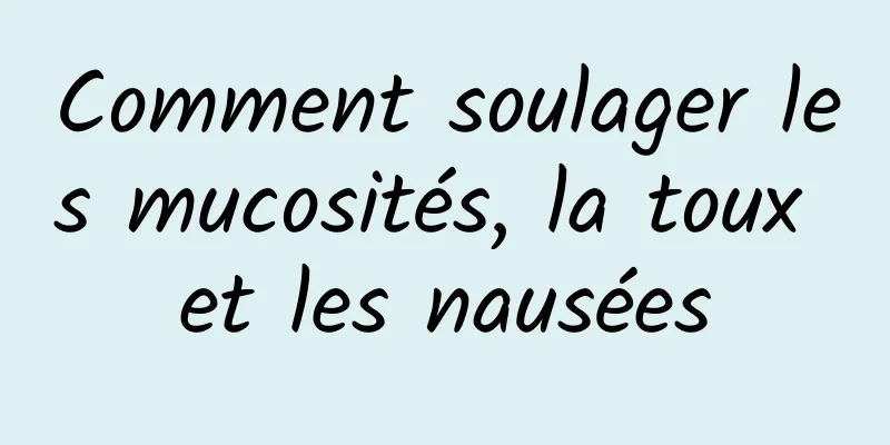 Comment soulager les mucosités, la toux et les nausées