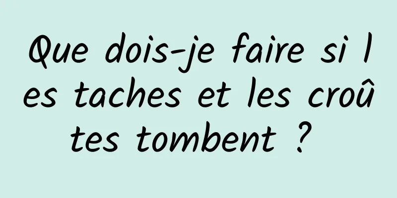 Que dois-je faire si les taches et les croûtes tombent ? 