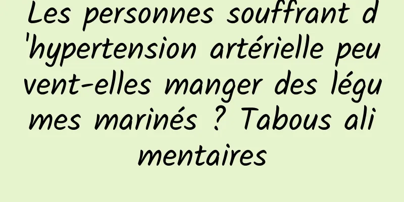 Les personnes souffrant d'hypertension artérielle peuvent-elles manger des légumes marinés ? Tabous alimentaires