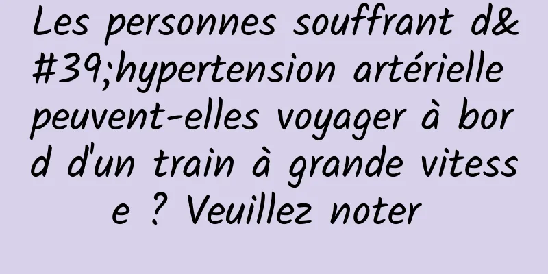 Les personnes souffrant d'hypertension artérielle peuvent-elles voyager à bord d'un train à grande vitesse ? Veuillez noter 