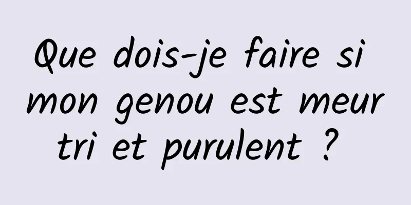 Que dois-je faire si mon genou est meurtri et purulent ? 