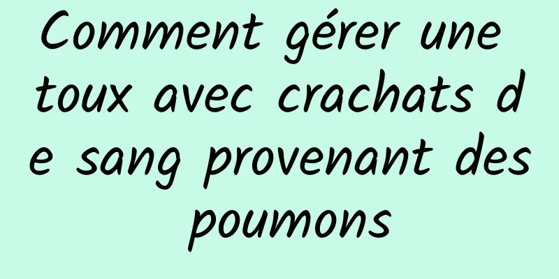 Comment gérer une toux avec crachats de sang provenant des poumons