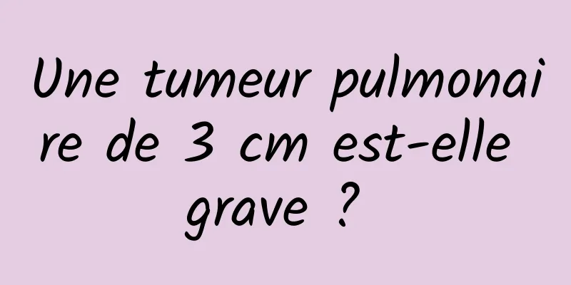 Une tumeur pulmonaire de 3 cm est-elle grave ? 