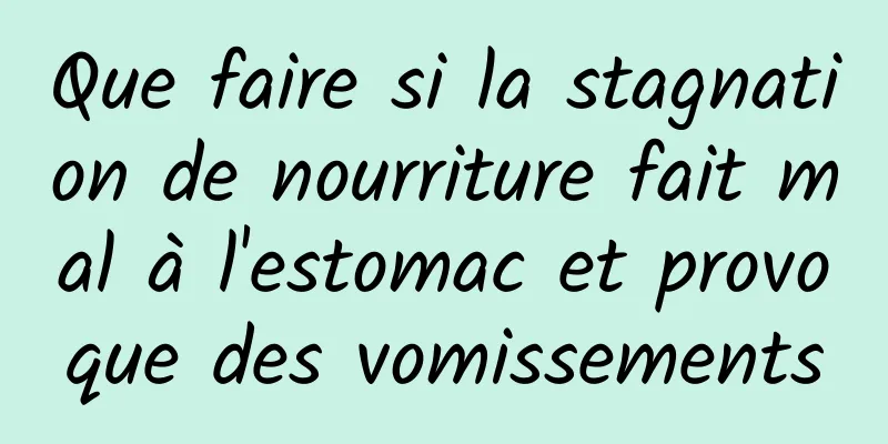 Que faire si la stagnation de nourriture fait mal à l'estomac et provoque des vomissements