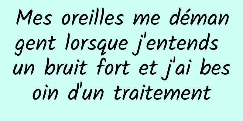 Mes oreilles me démangent lorsque j'entends un bruit fort et j'ai besoin d'un traitement