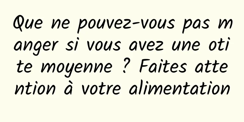 Que ne pouvez-vous pas manger si vous avez une otite moyenne ? Faites attention à votre alimentation